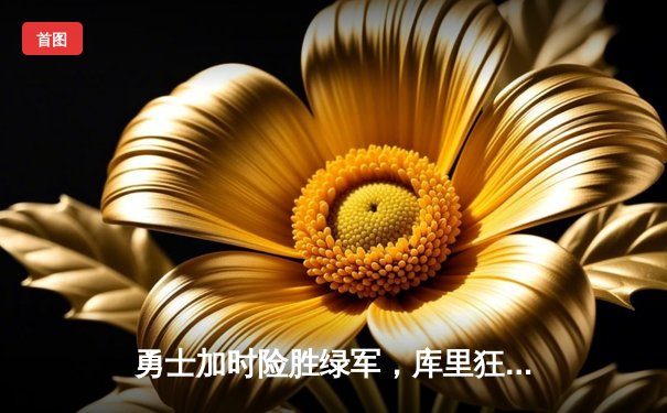 勇士加时险胜绿军，库里狂砍45分迎里程碑