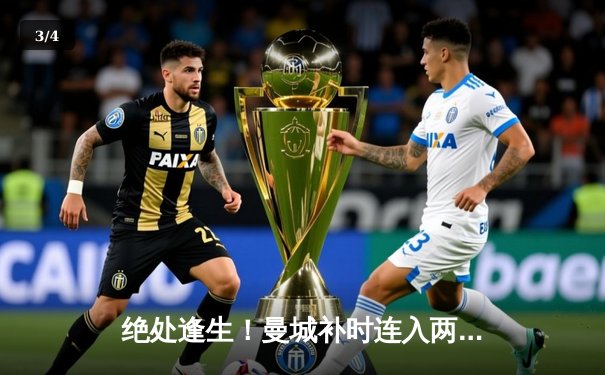 绝处逢生！曼城补时连入两球3-1逆转皇马，时隔一年再进欧冠决赛 - 3