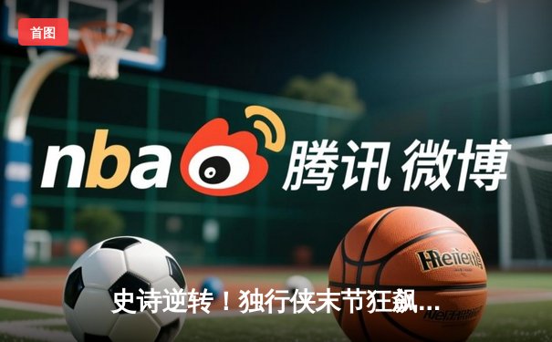 史诗逆转！独行侠末节狂飙 东契奇欧文合砍70分力克快船，系列赛战成2-2