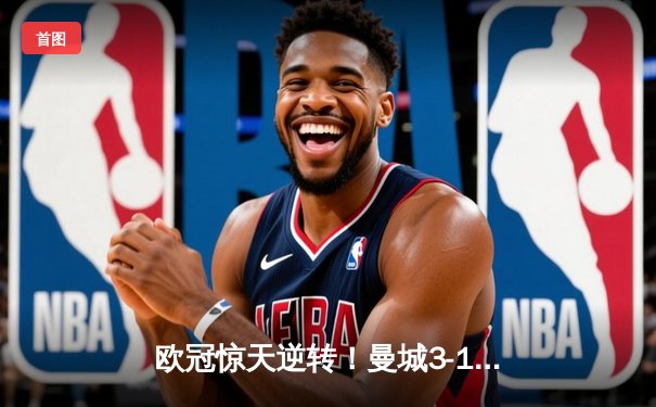 欧冠惊天逆转！曼城3-1力克皇马，德布劳内两传一射主导战局