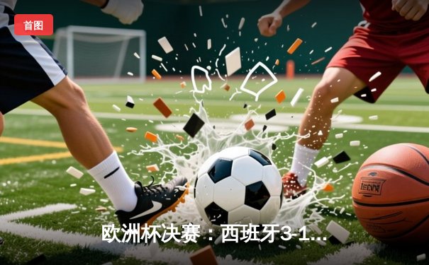 欧洲杯决赛：西班牙3-1力克英格兰，时隔12年再夺冠军