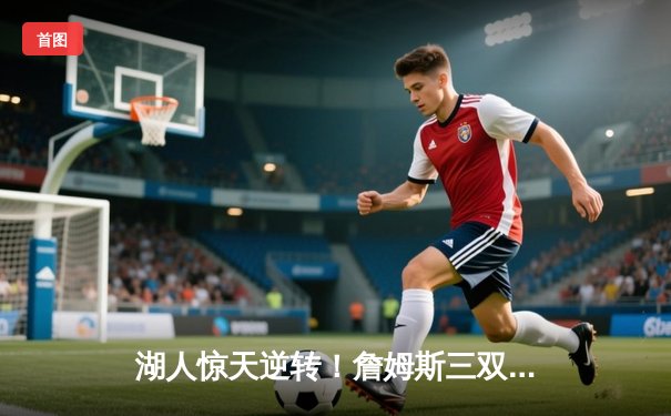 湖人惊天逆转！詹姆斯三双力挽狂澜，加时险胜掘金夺西部决赛开门红