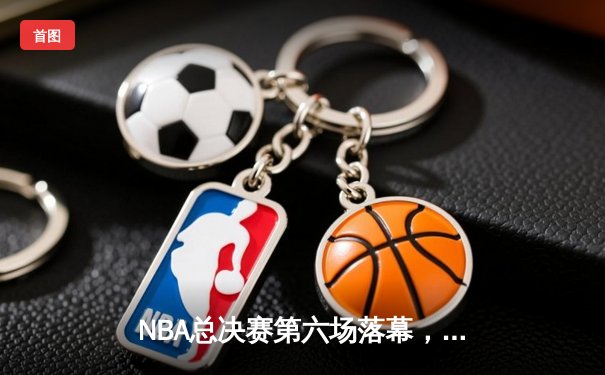 NBA总决赛第六场落幕，洛杉矶湖人惊险夺冠