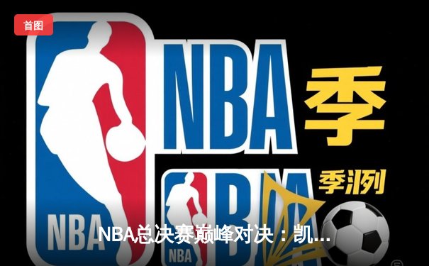 NBA总决赛巅峰对决：凯尔特人逆转勇士夺队史第18冠