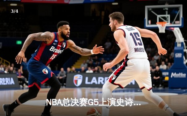 NBA总决赛G5上演史诗逆转，凯尔特人险胜勇士将悬念带回波士顿 - 3