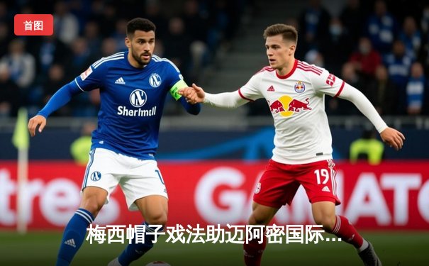 梅西帽子戏法助迈阿密国际5-2大胜纽约城，刷新美职联单季进球纪录