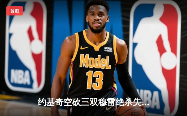 约基奇空砍三双穆雷绝杀失手，森林狼抢七20分逆转淘汰卫冕冠军