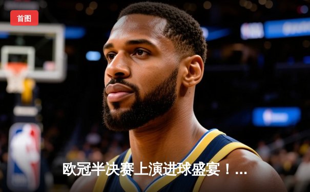 欧冠半决赛上演进球盛宴！曼城4-3逆转皇马，哈兰德双响创纪录