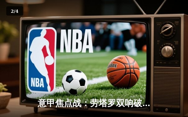 意甲焦点战：劳塔罗双响破荒，国际米兰主场3-1逆转那不勒斯 - 2