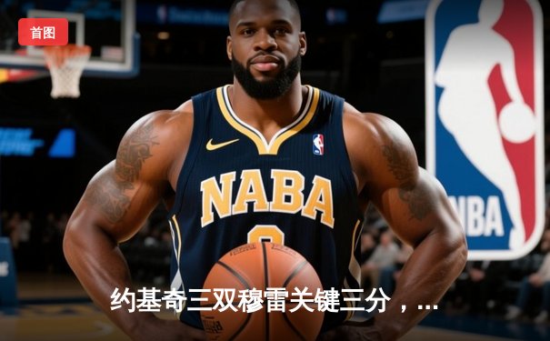 约基奇三双穆雷关键三分，掘金抢七险胜森林狼连续两年挺进西决