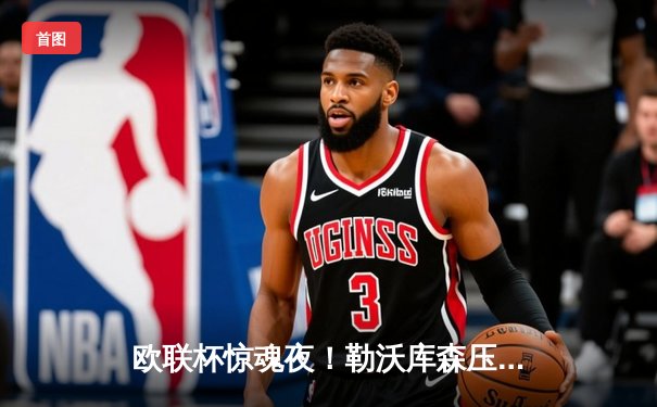 欧联杯惊魂夜！勒沃库森压哨绝平延续不败神话，赛季49场不败刷新欧洲纪录