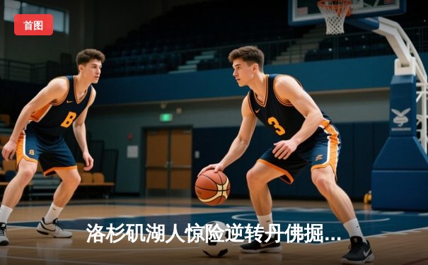 洛杉矶湖人惊险逆转丹佛掘金，詹姆斯关键三分锁定胜局