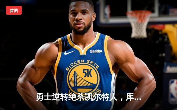 勇士逆转绝杀凯尔特人，库里三分雨浇灭绿军总决赛希望