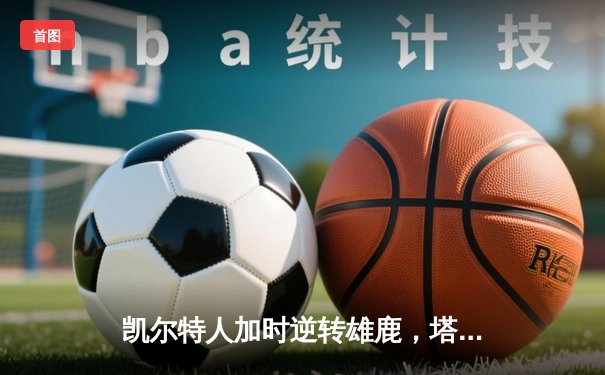 凯尔特人加时逆转雄鹿，塔图姆36分献准绝杀锁定东决席位