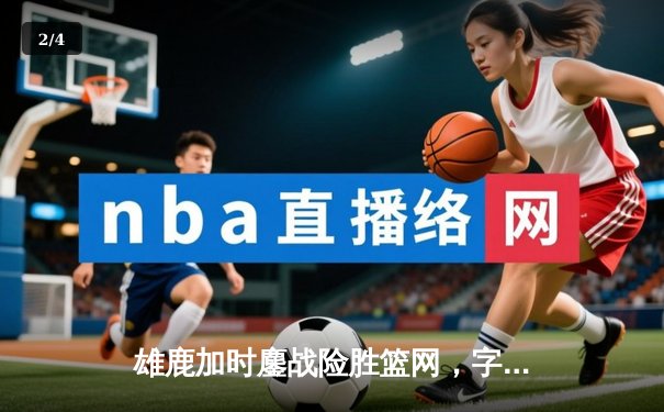 雄鹿加时鏖战险胜篮网，字母哥44分14篮板制霸内线 - 2