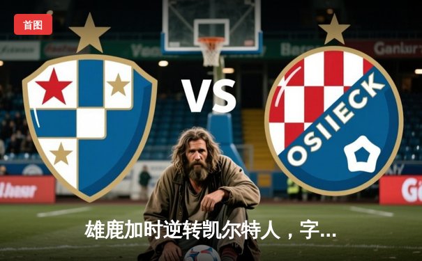 雄鹿加时逆转凯尔特人，字母哥44分难救主，塔图姆关键三分定胜局