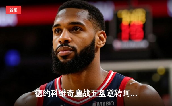 德约科维奇鏖战五盘逆转阿尔卡拉斯 第47次晋级大满贯四强创历史