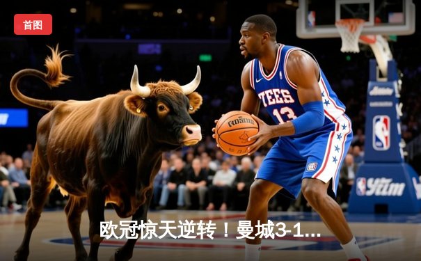 欧冠惊天逆转！曼城3-1力克拜仁，哈兰德双响弑旧主