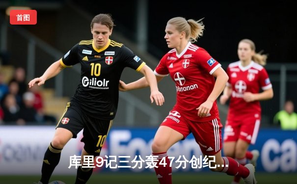 库里9记三分轰47分创纪录，勇士加时险胜凯尔特人扳平总比分