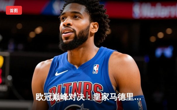 欧冠巅峰对决：皇家马德里2-1绝杀多特蒙德，维尼修斯传射建功