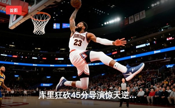 库里狂砍45分导演惊天逆转，勇士加时险胜凯尔特人扳平总比分