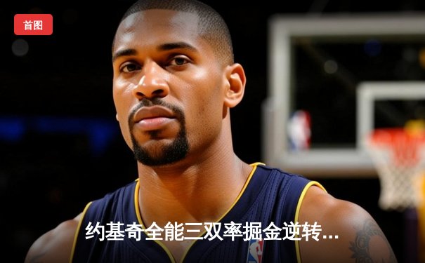 约基奇全能三双率掘金逆转森林狼，穆雷末节16分奠定胜局