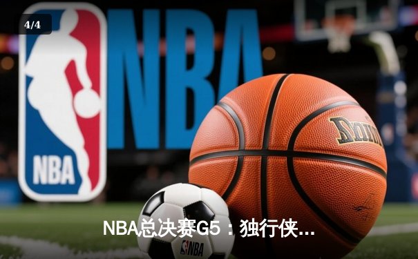 NBA总决赛G5：独行侠惊天逆转未果，凯尔特人险胜夺赛点 - 4