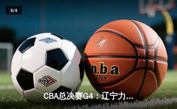 CBA总决赛G4：辽宁力克新疆夺赛点 赵继伟26+11导演大逆转 - 4