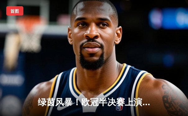 绿茵风暴！欧冠半决赛上演逆转绝杀，曼城3-2力克皇马晋级决赛