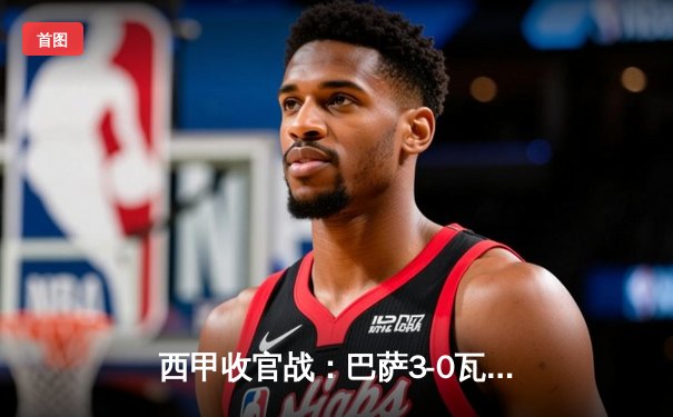 西甲收官战：巴萨3-0瓦伦西亚锁定亚军 莱万双响加冕金靴