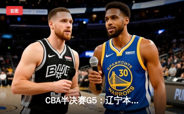 CBA半决赛G5：辽宁本钢加时逆转广东宏远 赵继伟33分率队挺进总决赛