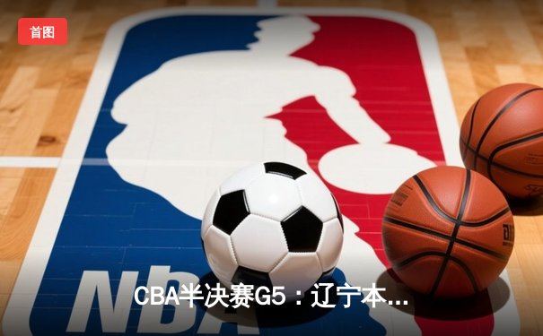 CBA半决赛G5：辽宁本钢加时逆转广东宏远 赵继伟33分率队挺进总决赛