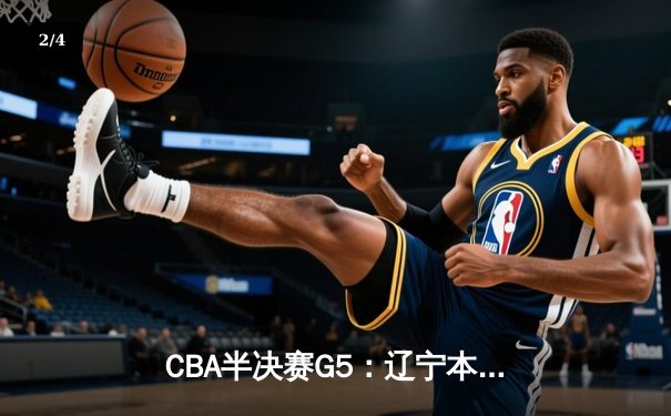 CBA半决赛G5：辽宁本钢加时逆转广东宏远 赵继伟33分率队挺进总决赛 - 2