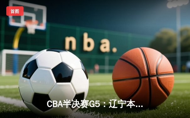 CBA半决赛G5：辽宁本钢加时逆转广东宏远 赵继伟33分率队挺进总决赛