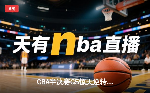 CBA半决赛G5惊天逆转！辽宁本钢加时险胜广东宏远晋级总决赛
