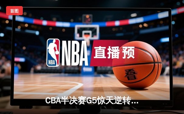 CBA半决赛G5惊天逆转！辽宁本钢加时险胜广东宏远晋级总决赛