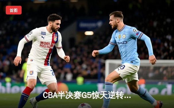 CBA半决赛G5惊天逆转！辽宁本钢加时险胜广东宏远晋级总决赛