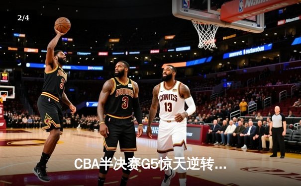 CBA半决赛G5惊天逆转！辽宁本钢加时险胜广东宏远晋级总决赛 - 2