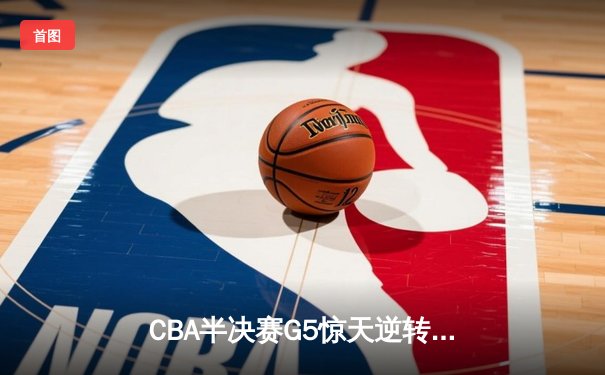 CBA半决赛G5惊天逆转！辽宁本钢加时绝杀广东宏远晋级总决赛