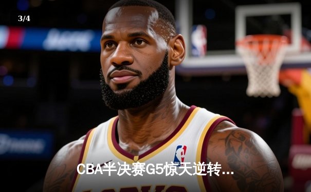 CBA半决赛G5惊天逆转！辽宁本钢加时险胜广东宏远晋级总决赛 - 3